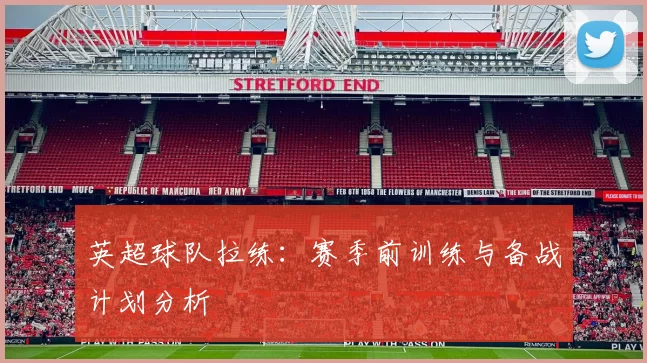 英超球队拉练：赛季前训练与备战计划分析