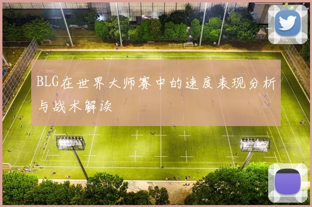 BLG在世界大师赛中的速度表现分析与战术解读