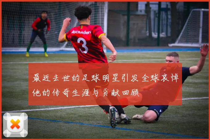 最近去世的足球明星引发全球哀悼他的传奇生涯与贡献回顾