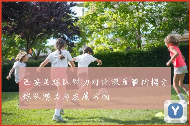 西安足球队耐力对比深度解析揭示球队潜力与发展方向