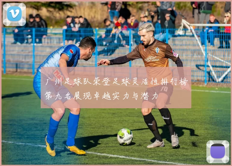广州足球队荣登足球灵活性排行榜第九名展现卓越实力与潜力