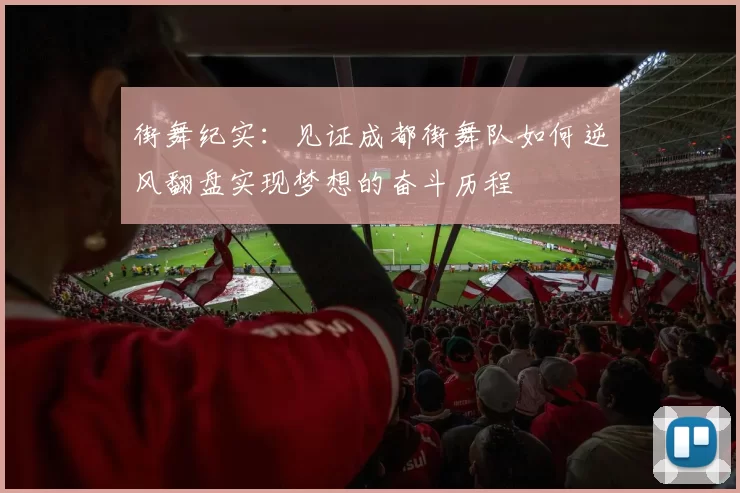 街舞纪实：见证成都街舞队如何逆风翻盘实现梦想的奋斗历程