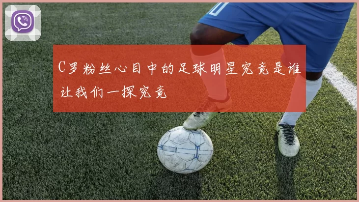 C罗粉丝心目中的足球明星究竟是谁让我们一探究竟