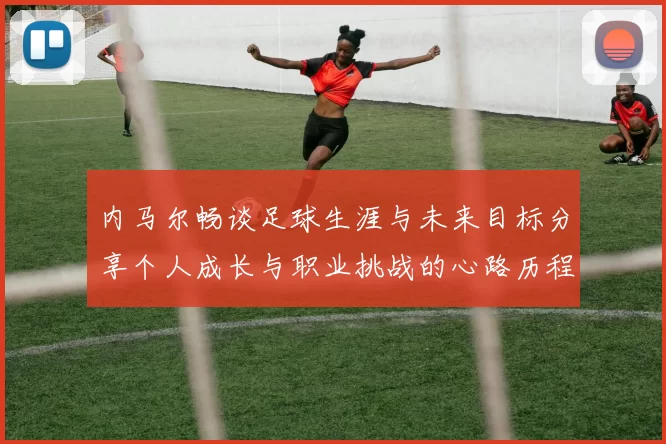 内马尔畅谈足球生涯与未来目标分享个人成长与职业挑战的心路历程