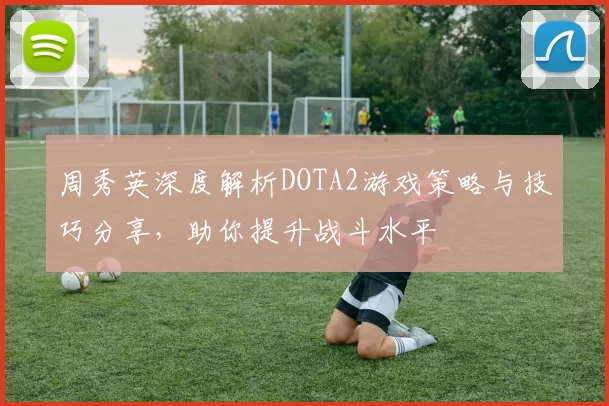 周秀英深度解析DOTA2游戏策略与技巧分享，助你提升战斗水平