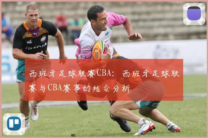西班牙足球联赛CBA：西班牙足球联赛与CBA赛事的结合分析