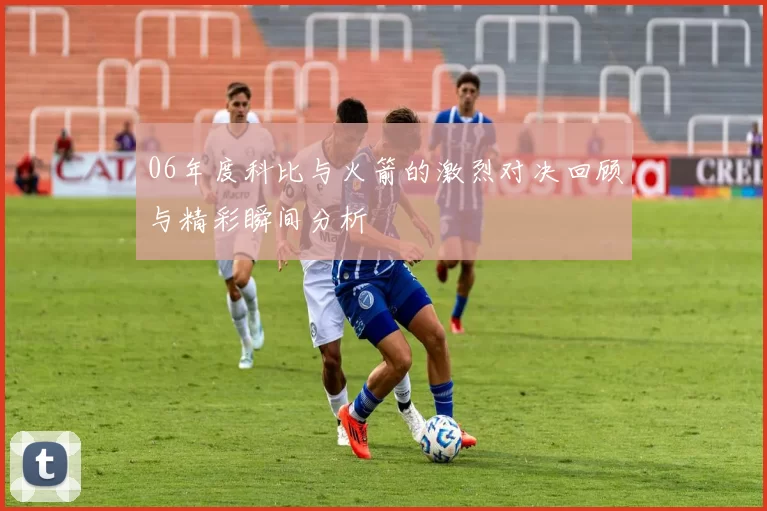 06年度科比与火箭的激烈对决回顾与精彩瞬间分析