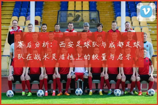 赛后分析：西安足球队与成都足球队在战术灵活性上的较量与启示