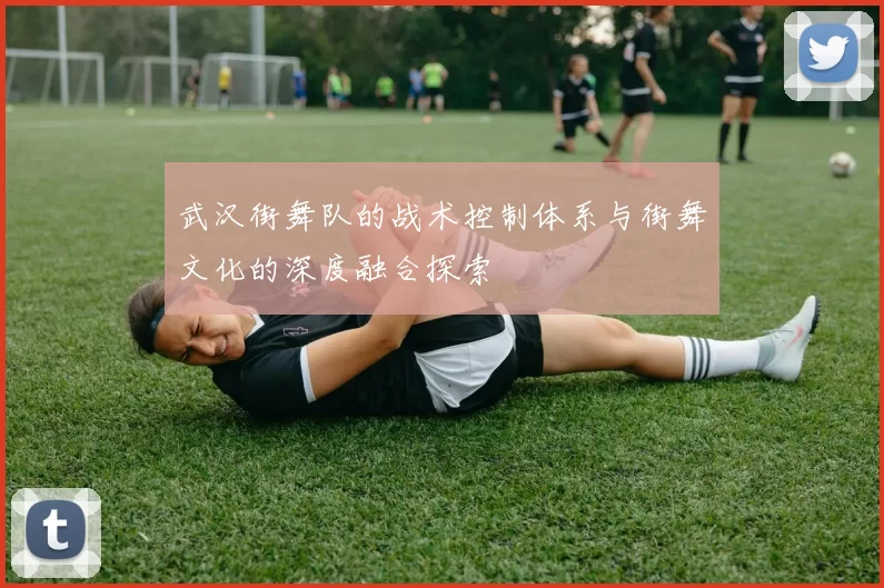武汉街舞队的战术控制体系与街舞文化的深度融合探索