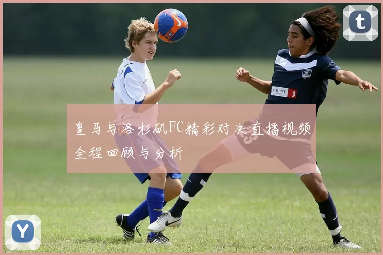 皇马与洛杉矶FC精彩对决直播视频全程回顾与分析