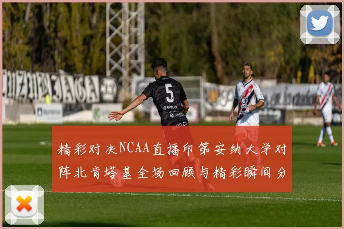 精彩对决NCAA直播印第安纳大学对阵北肯塔基全场回顾与精彩瞬间分析