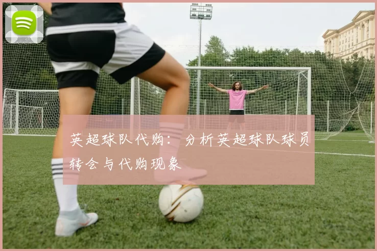 英超球队代购：分析英超球队球员转会与代购现象