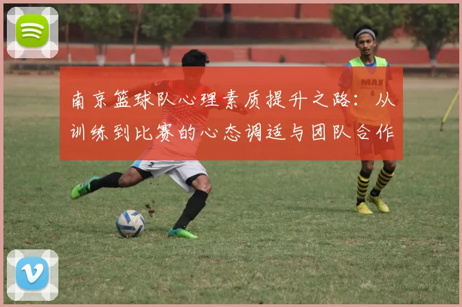 南京篮球队心理素质提升之路：从训练到比赛的心态调适与团队合作