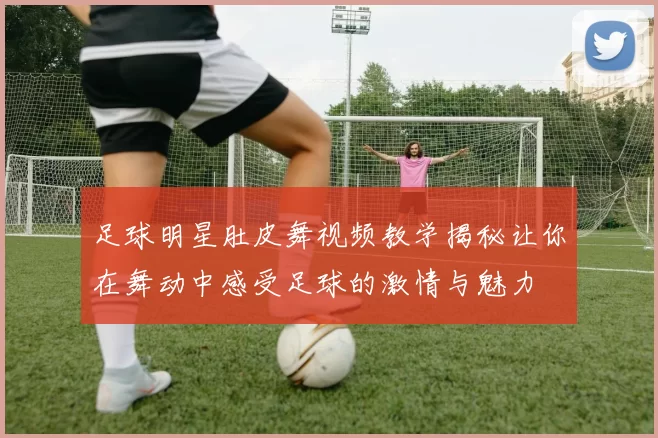 足球明星肚皮舞视频教学揭秘让你在舞动中感受足球的激情与魅力