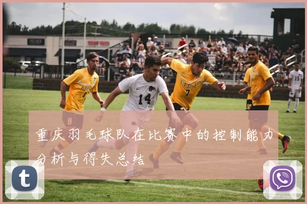 重庆羽毛球队在比赛中的控制能力分析与得失总结
