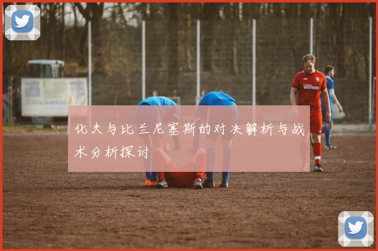化夫与比兰尼塞斯的对决解析与战术分析探讨