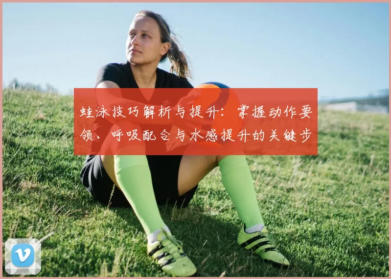 蛙泳技巧解析与提升：掌握动作要领、呼吸配合与水感提升的关键步骤